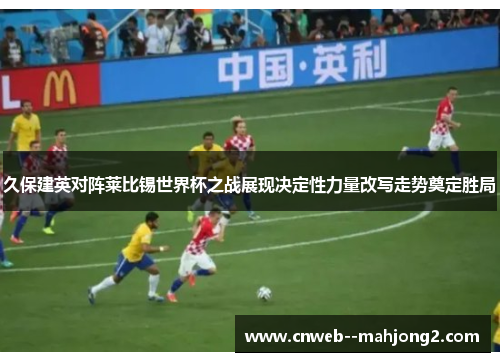 久保建英对阵莱比锡世界杯之战展现决定性力量改写走势奠定胜局