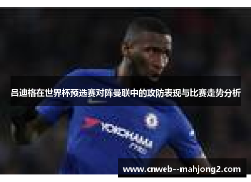 吕迪格在世界杯预选赛对阵曼联中的攻防表现与比赛走势分析