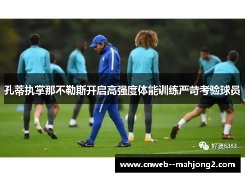 孔蒂执掌那不勒斯开启高强度体能训练严苛考验球员