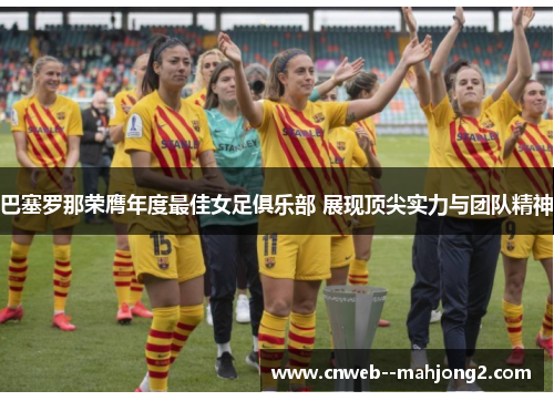 巴塞罗那荣膺年度最佳女足俱乐部 展现顶尖实力与团队精神