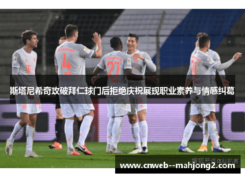 斯塔尼希奇攻破拜仁球门后拒绝庆祝展现职业素养与情感纠葛