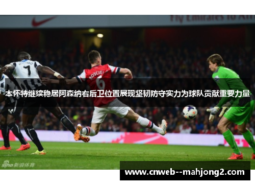 本怀特继续稳居阿森纳右后卫位置展现坚韧防守实力为球队贡献重要力量