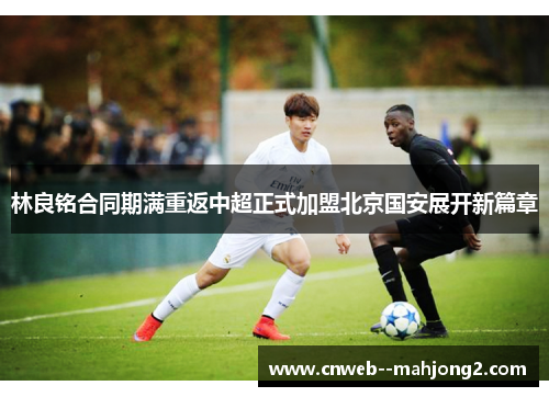 林良铭合同期满重返中超正式加盟北京国安展开新篇章
