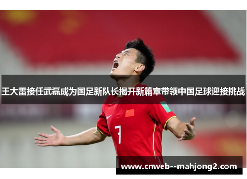 王大雷接任武磊成为国足新队长揭开新篇章带领中国足球迎接挑战