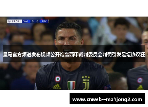 皇马官方频道发布视频公开炮轰西甲裁判委员会判罚引发足坛热议狂
