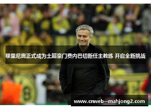 穆里尼奥正式成为土超豪门费内巴切新任主教练 开启全新挑战