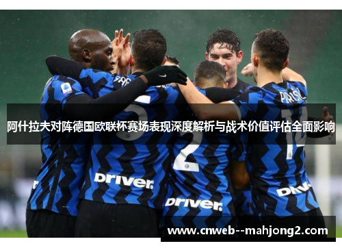 阿什拉夫对阵德国欧联杯赛场表现深度解析与战术价值评估全面影响