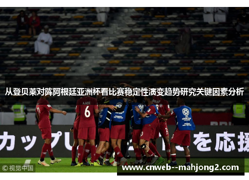 从登贝莱对阵阿根廷亚洲杯看比赛稳定性演变趋势研究关键因素分析