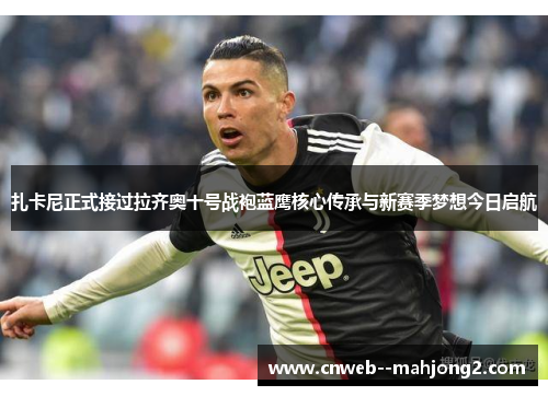 扎卡尼正式接过拉齐奥十号战袍蓝鹰核心传承与新赛季梦想今日启航