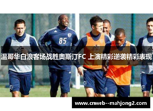 温哥华白浪客场战胜奥斯汀FC 上演精彩逆袭精彩表现